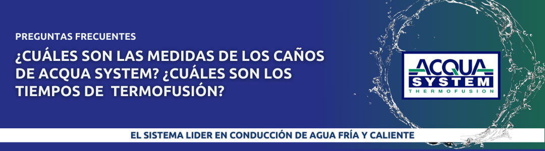 ¿Cuáles son las medidas de lo caños de Acqua System? ¿Cuáles son los tiempos de termofusión?